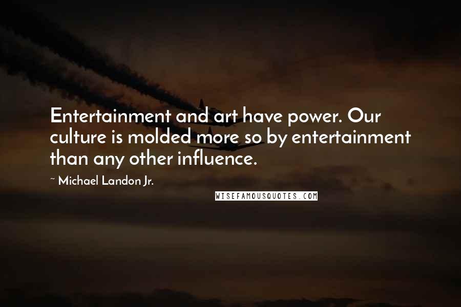 Michael Landon Jr. Quotes: Entertainment and art have power. Our culture is molded more so by entertainment than any other influence.