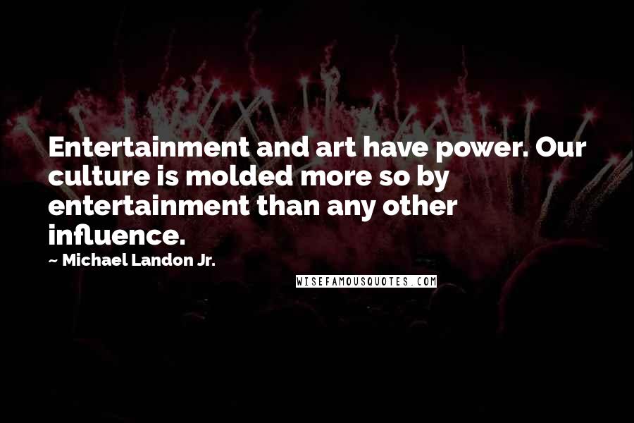 Michael Landon Jr. Quotes: Entertainment and art have power. Our culture is molded more so by entertainment than any other influence.