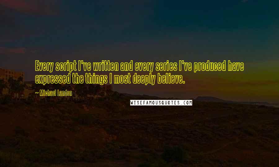 Michael Landon Quotes: Every script I've written and every series I've produced have expressed the things I most deeply believe.