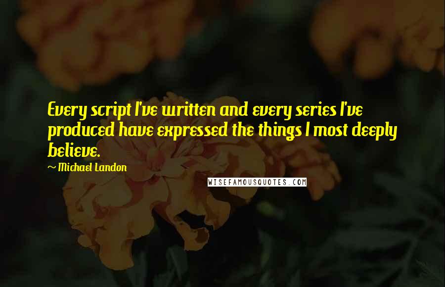 Michael Landon Quotes: Every script I've written and every series I've produced have expressed the things I most deeply believe.