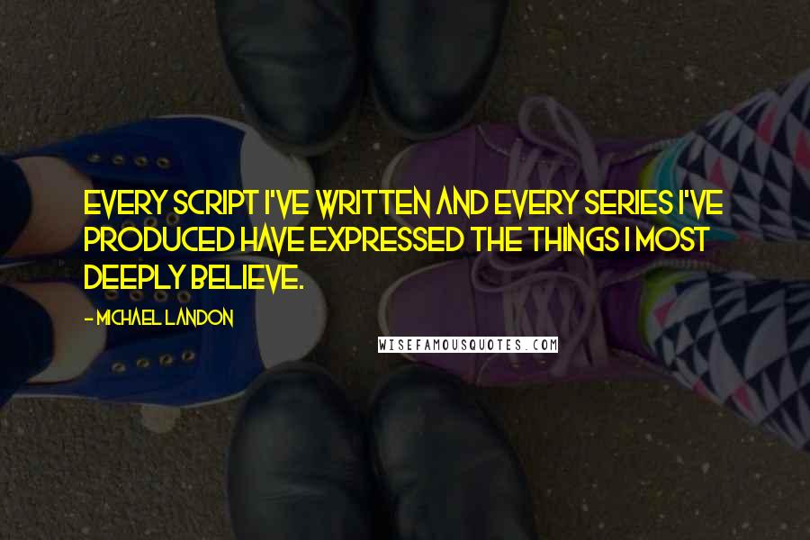 Michael Landon Quotes: Every script I've written and every series I've produced have expressed the things I most deeply believe.