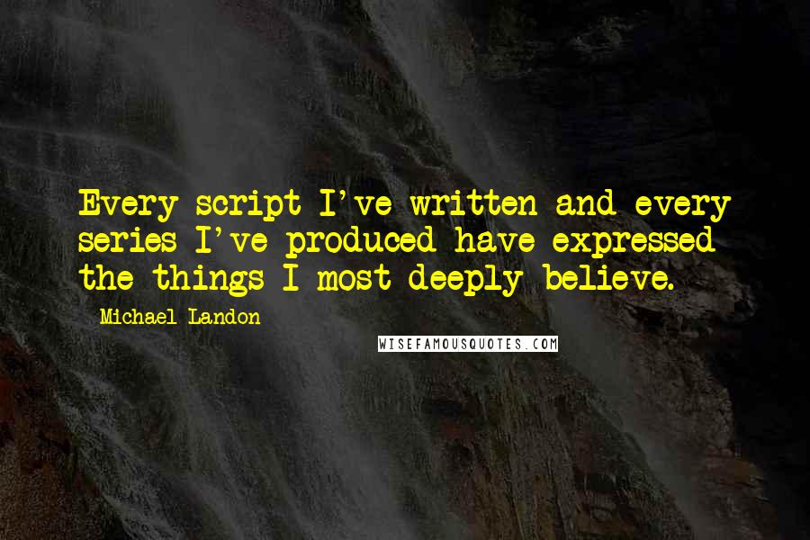 Michael Landon Quotes: Every script I've written and every series I've produced have expressed the things I most deeply believe.