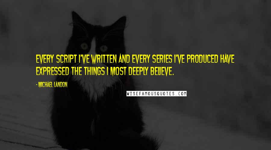 Michael Landon Quotes: Every script I've written and every series I've produced have expressed the things I most deeply believe.