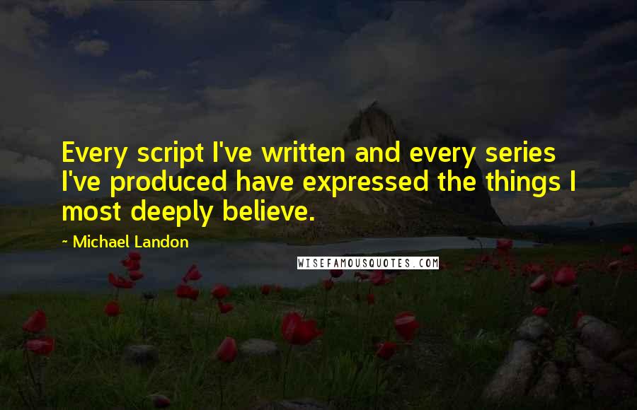 Michael Landon Quotes: Every script I've written and every series I've produced have expressed the things I most deeply believe.