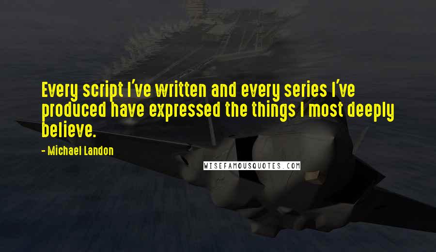 Michael Landon Quotes: Every script I've written and every series I've produced have expressed the things I most deeply believe.