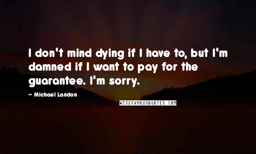 Michael Landon Quotes: I don't mind dying if I have to, but I'm damned if I want to pay for the guarantee. I'm sorry.