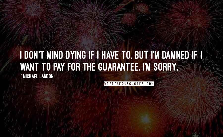 Michael Landon Quotes: I don't mind dying if I have to, but I'm damned if I want to pay for the guarantee. I'm sorry.