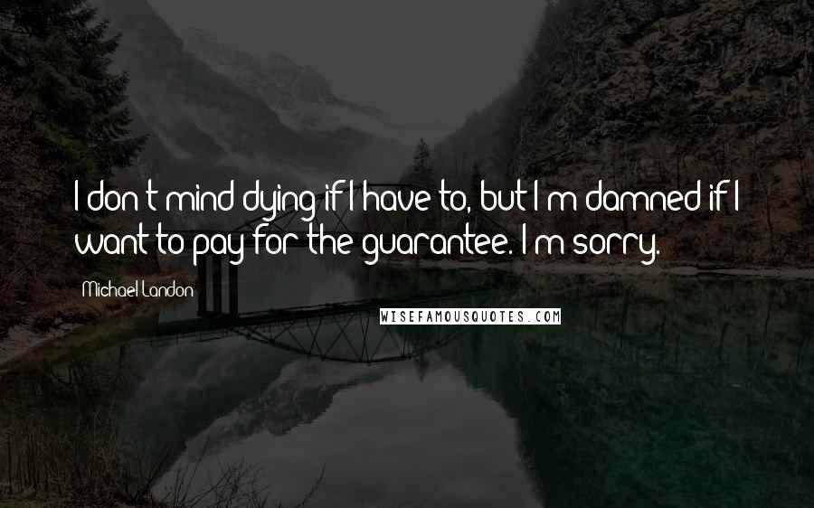 Michael Landon Quotes: I don't mind dying if I have to, but I'm damned if I want to pay for the guarantee. I'm sorry.