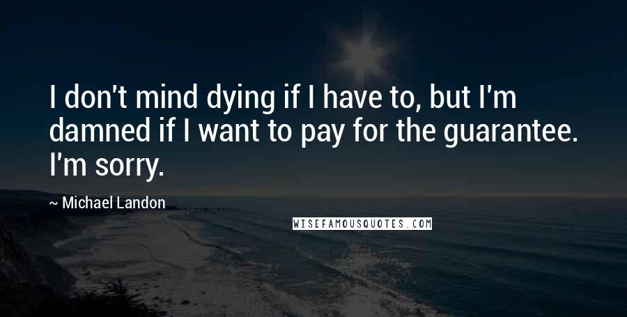 Michael Landon Quotes: I don't mind dying if I have to, but I'm damned if I want to pay for the guarantee. I'm sorry.