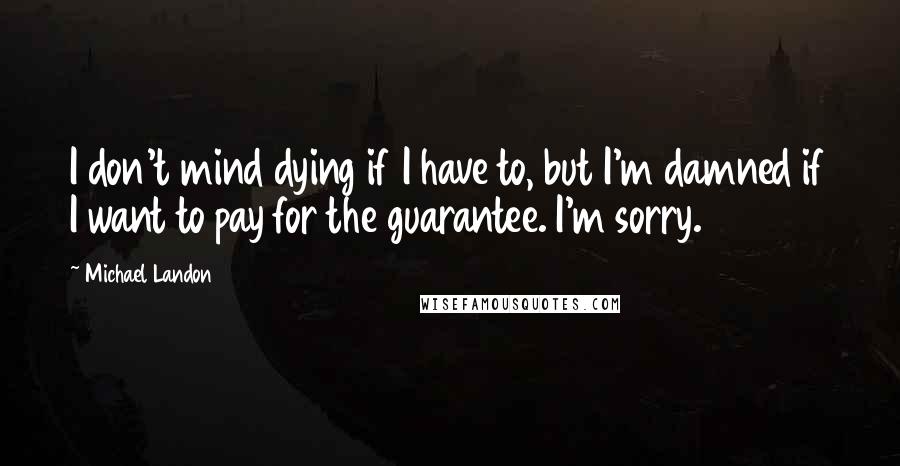 Michael Landon Quotes: I don't mind dying if I have to, but I'm damned if I want to pay for the guarantee. I'm sorry.