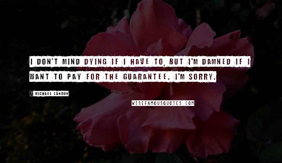 Michael Landon Quotes: I don't mind dying if I have to, but I'm damned if I want to pay for the guarantee. I'm sorry.