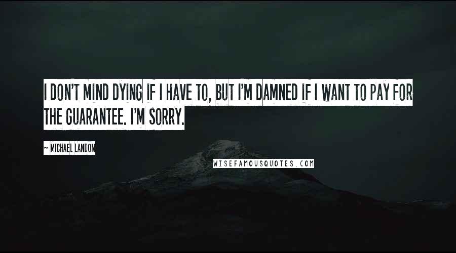 Michael Landon Quotes: I don't mind dying if I have to, but I'm damned if I want to pay for the guarantee. I'm sorry.