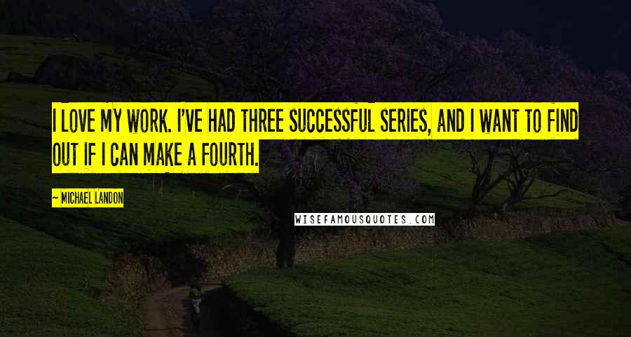 Michael Landon Quotes: I love my work. I've had three successful series, and I want to find out if I can make a fourth.