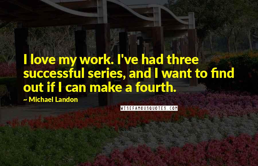 Michael Landon Quotes: I love my work. I've had three successful series, and I want to find out if I can make a fourth.