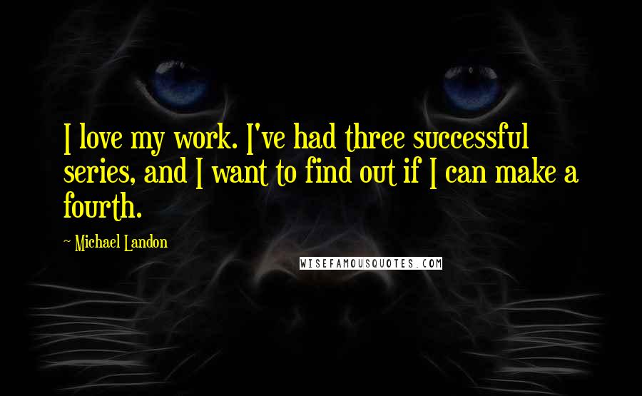 Michael Landon Quotes: I love my work. I've had three successful series, and I want to find out if I can make a fourth.