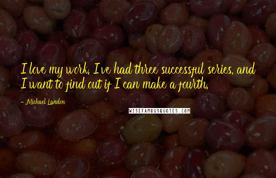 Michael Landon Quotes: I love my work. I've had three successful series, and I want to find out if I can make a fourth.