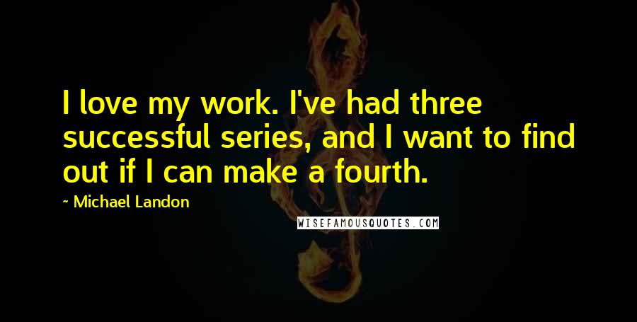 Michael Landon Quotes: I love my work. I've had three successful series, and I want to find out if I can make a fourth.