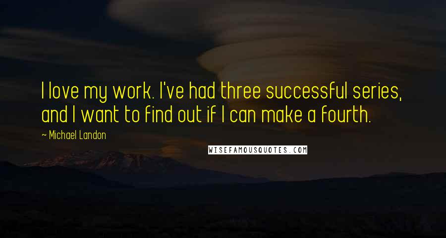 Michael Landon Quotes: I love my work. I've had three successful series, and I want to find out if I can make a fourth.