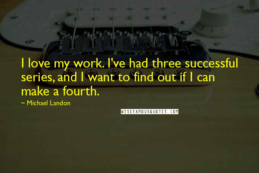 Michael Landon Quotes: I love my work. I've had three successful series, and I want to find out if I can make a fourth.