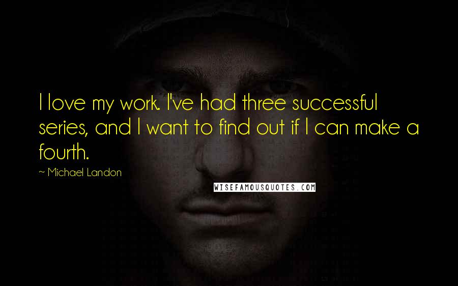 Michael Landon Quotes: I love my work. I've had three successful series, and I want to find out if I can make a fourth.