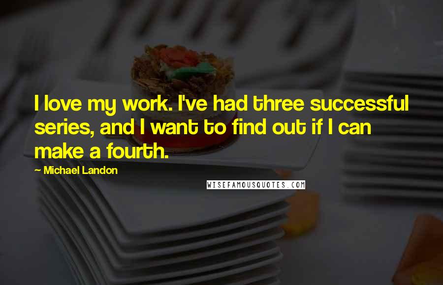 Michael Landon Quotes: I love my work. I've had three successful series, and I want to find out if I can make a fourth.