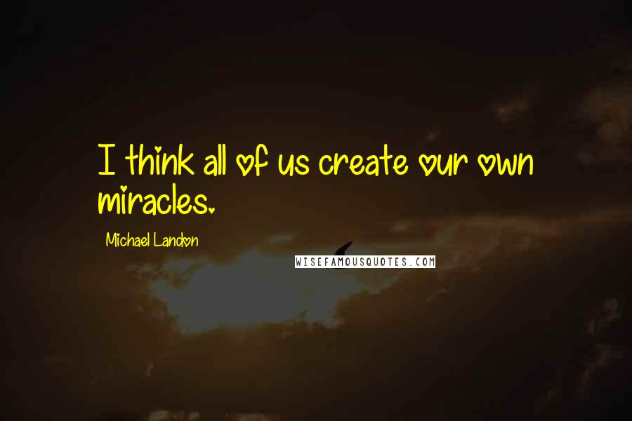 Michael Landon Quotes: I think all of us create our own miracles.