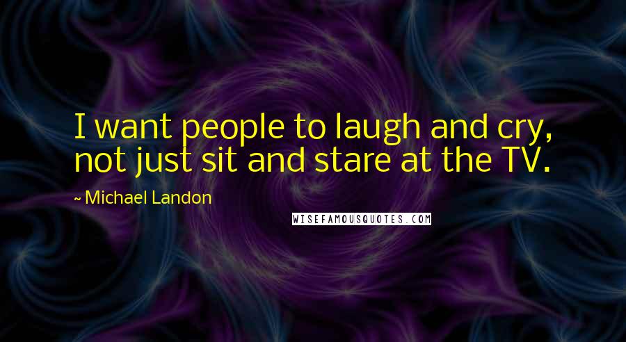 Michael Landon Quotes: I want people to laugh and cry, not just sit and stare at the TV.
