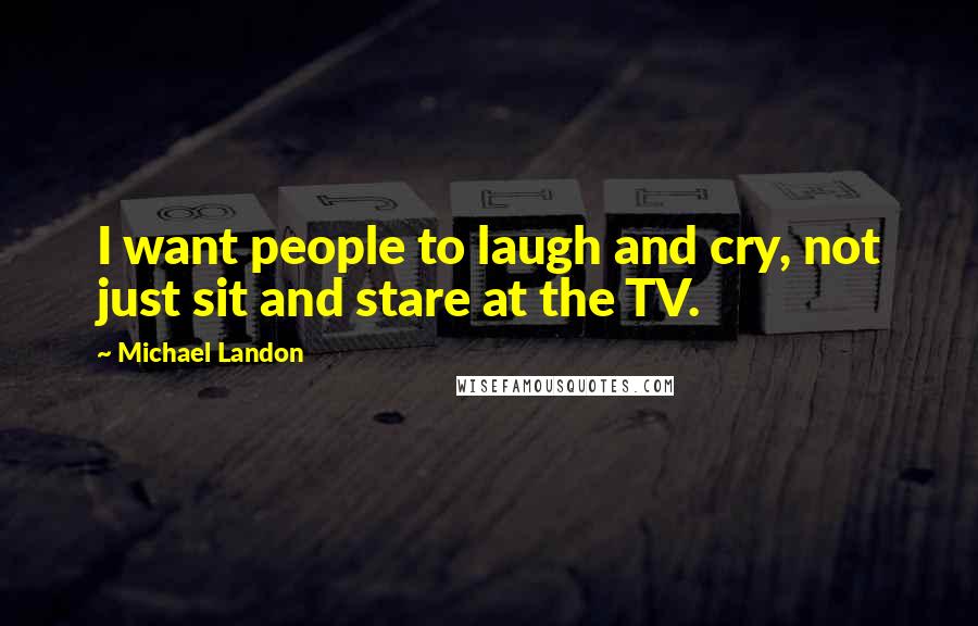 Michael Landon Quotes: I want people to laugh and cry, not just sit and stare at the TV.