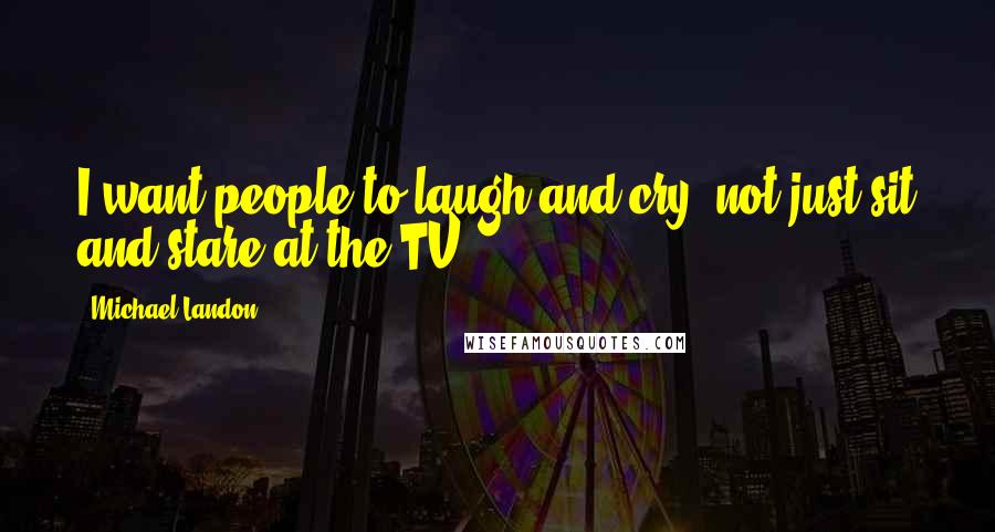 Michael Landon Quotes: I want people to laugh and cry, not just sit and stare at the TV.