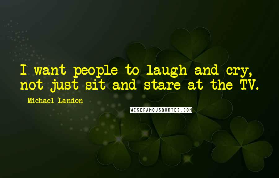 Michael Landon Quotes: I want people to laugh and cry, not just sit and stare at the TV.