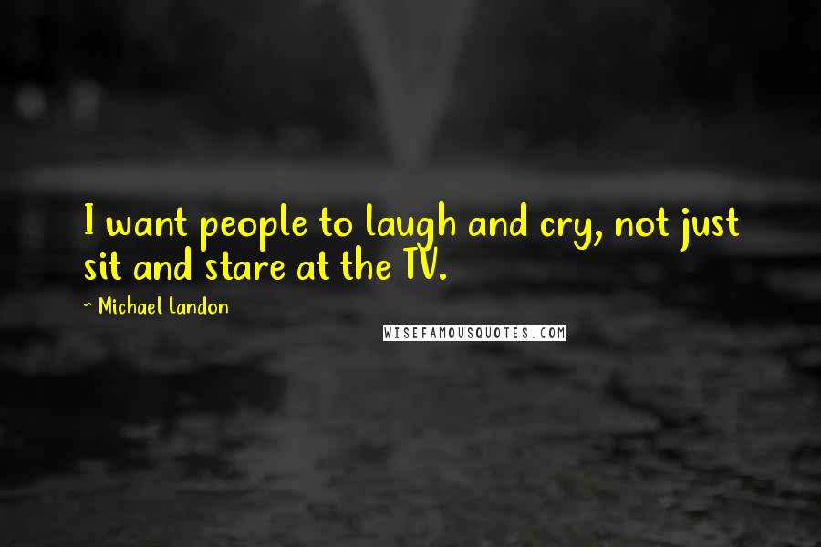 Michael Landon Quotes: I want people to laugh and cry, not just sit and stare at the TV.