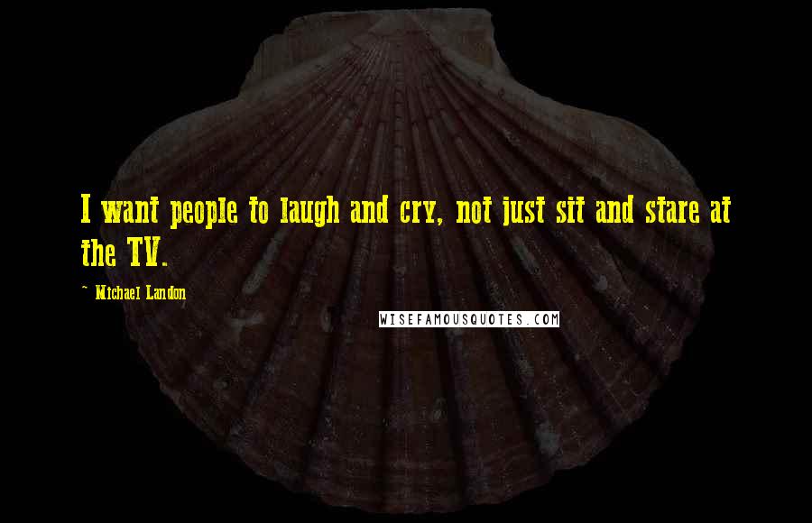 Michael Landon Quotes: I want people to laugh and cry, not just sit and stare at the TV.