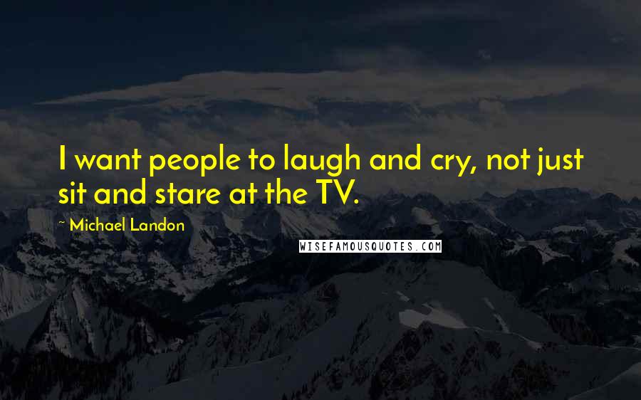 Michael Landon Quotes: I want people to laugh and cry, not just sit and stare at the TV.