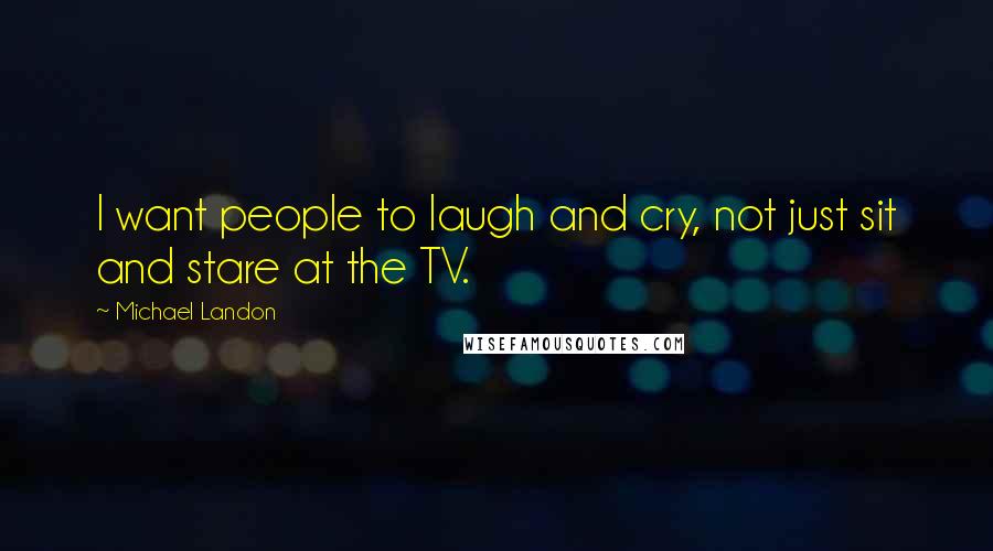 Michael Landon Quotes: I want people to laugh and cry, not just sit and stare at the TV.