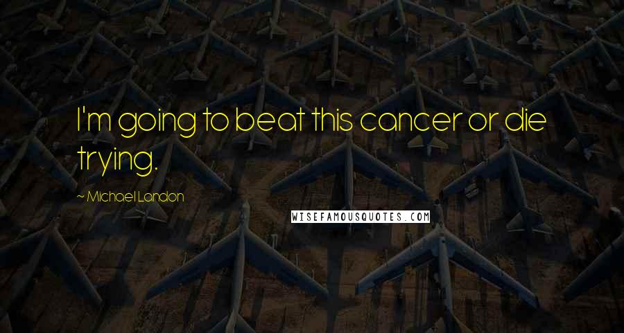 Michael Landon Quotes: I'm going to beat this cancer or die trying.