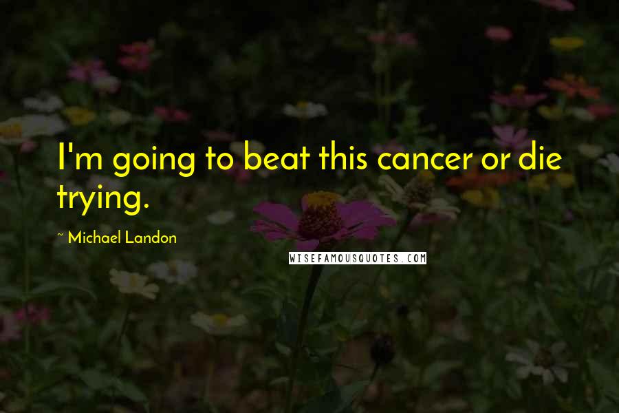 Michael Landon Quotes: I'm going to beat this cancer or die trying.