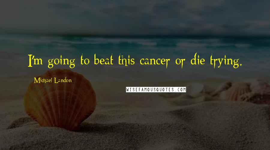 Michael Landon Quotes: I'm going to beat this cancer or die trying.