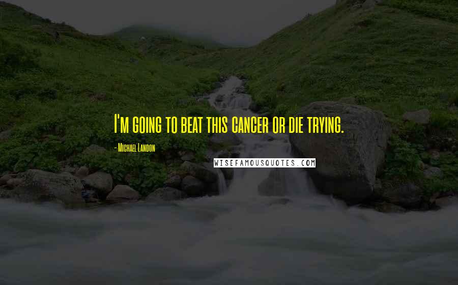 Michael Landon Quotes: I'm going to beat this cancer or die trying.