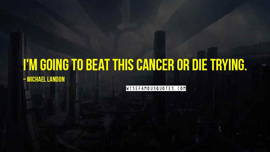 Michael Landon Quotes: I'm going to beat this cancer or die trying.