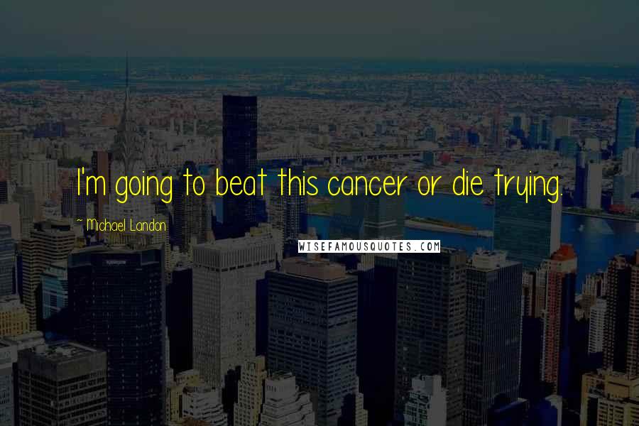 Michael Landon Quotes: I'm going to beat this cancer or die trying.