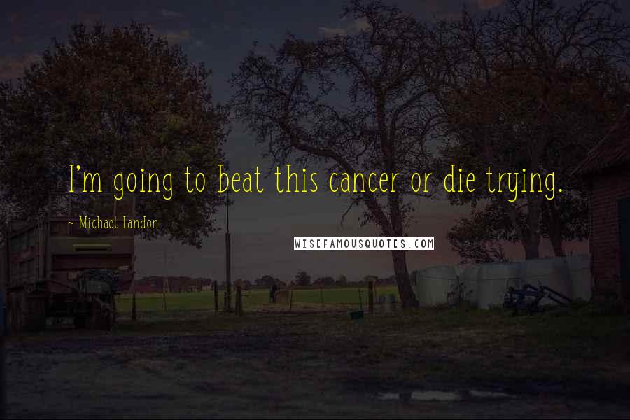 Michael Landon Quotes: I'm going to beat this cancer or die trying.
