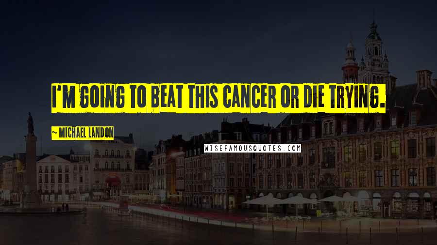 Michael Landon Quotes: I'm going to beat this cancer or die trying.