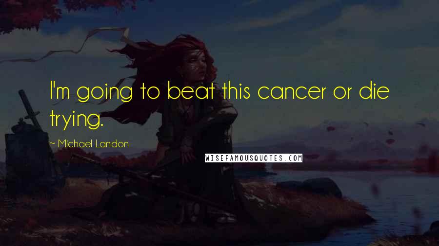 Michael Landon Quotes: I'm going to beat this cancer or die trying.