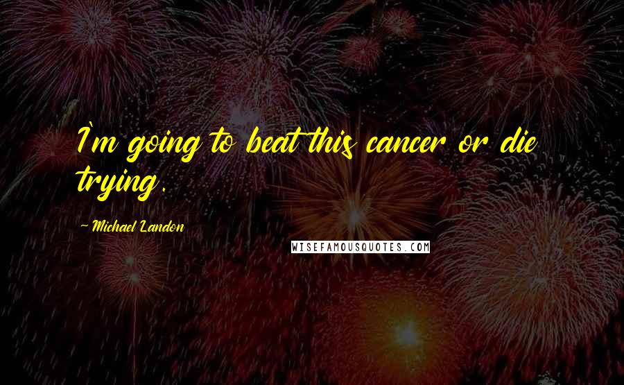 Michael Landon Quotes: I'm going to beat this cancer or die trying.