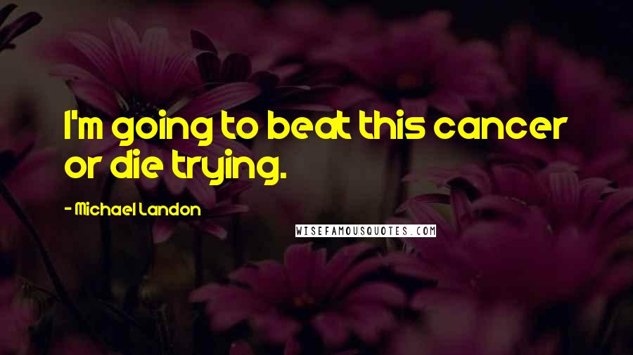 Michael Landon Quotes: I'm going to beat this cancer or die trying.