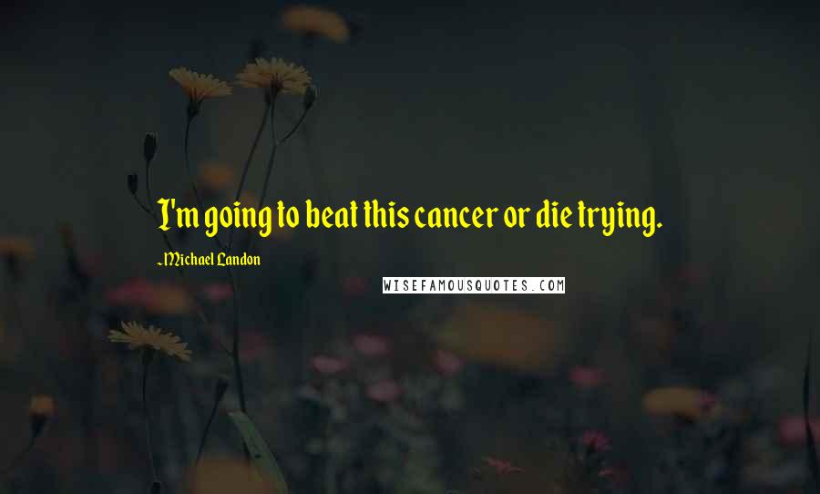 Michael Landon Quotes: I'm going to beat this cancer or die trying.
