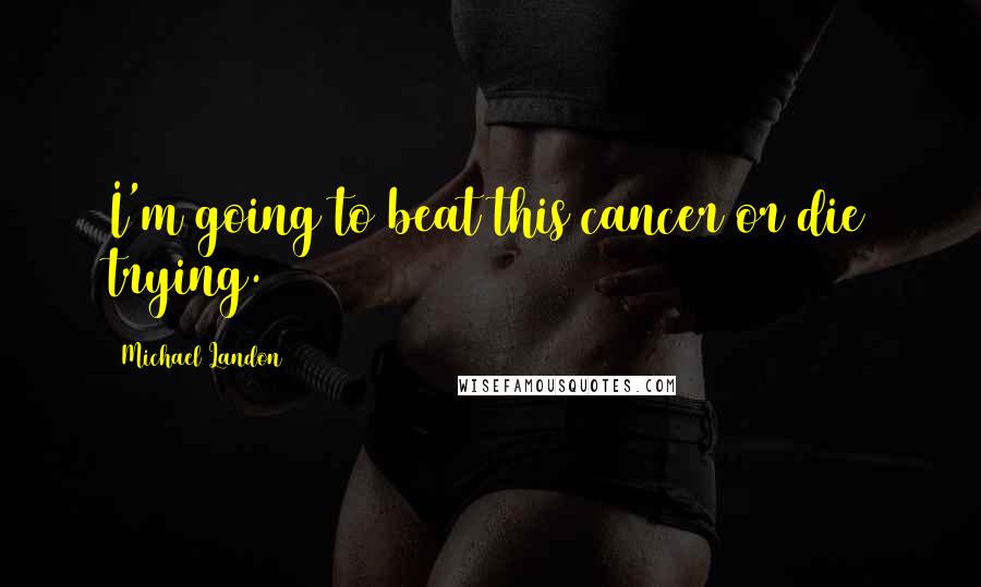 Michael Landon Quotes: I'm going to beat this cancer or die trying.