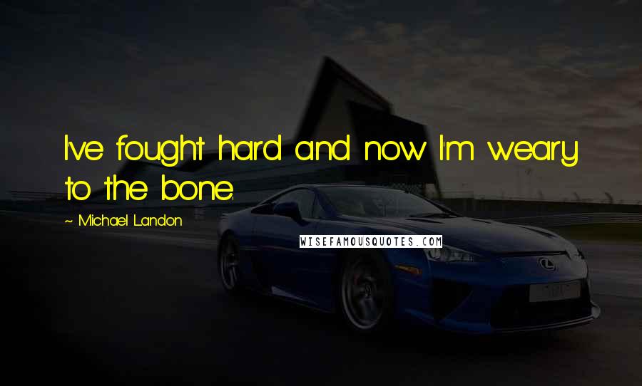 Michael Landon Quotes: I've fought hard and now I'm weary to the bone.