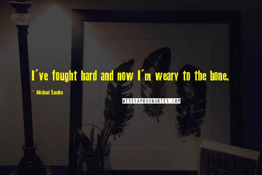 Michael Landon Quotes: I've fought hard and now I'm weary to the bone.