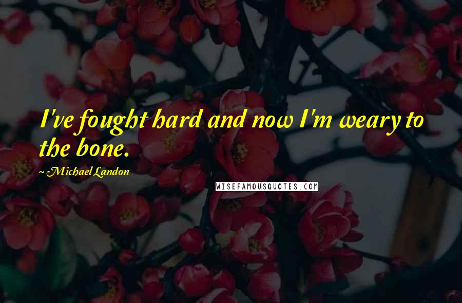 Michael Landon Quotes: I've fought hard and now I'm weary to the bone.
